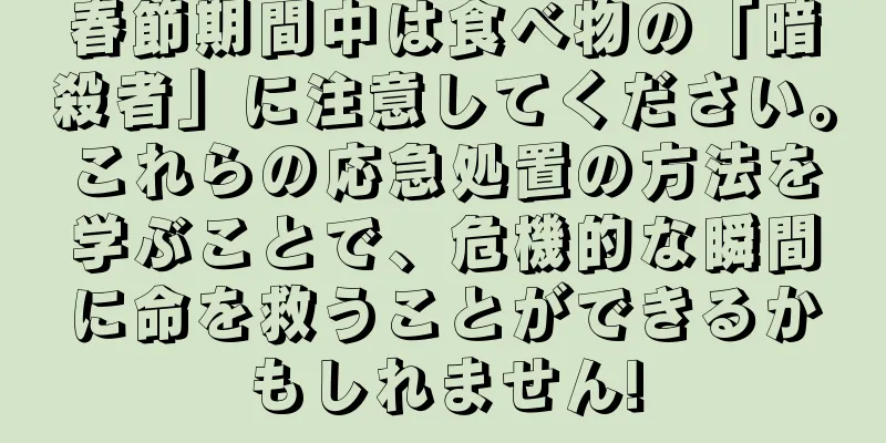 春節期間中は食べ物の「暗殺者」に注意してください。これらの応急処置の方法を学ぶことで、危機的な瞬間に命を救うことができるかもしれません!