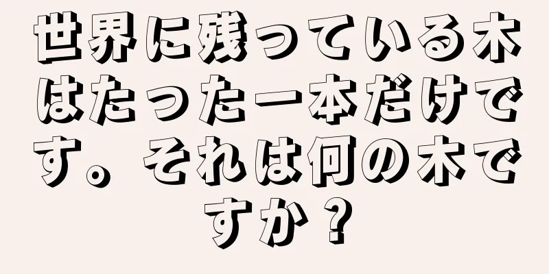世界に残っている木はたった一本だけです。それは何の木ですか？