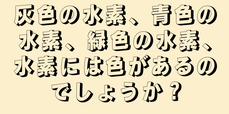 灰色の水素、青色の水素、緑色の水素、水素には色があるのでしょうか？