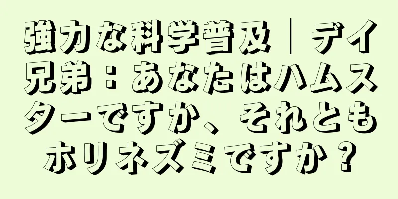 強力な科学普及│デイ兄弟：あなたはハムスターですか、それともホリネズミですか？