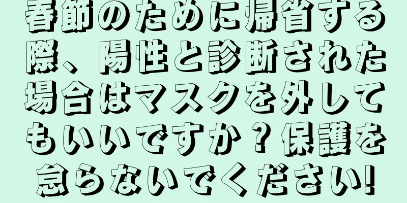 春節のために帰省する際、陽性と診断された場合はマスクを外してもいいですか？保護を怠らないでください!