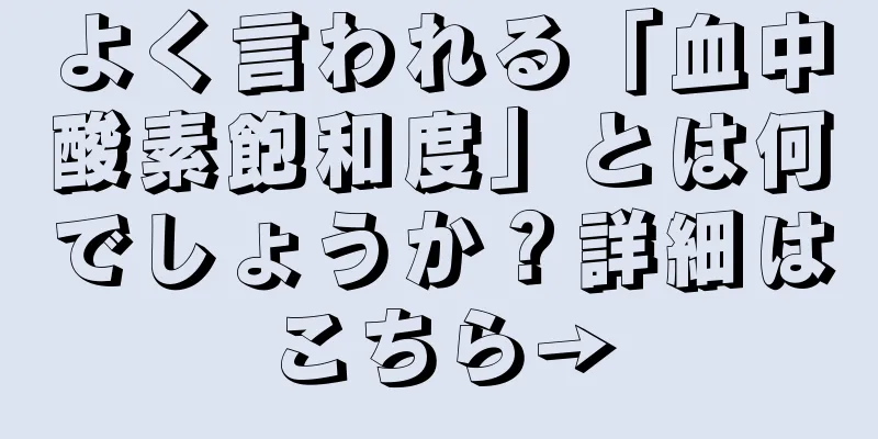 よく言われる「血中酸素飽和度」とは何でしょうか？詳細はこちら→
