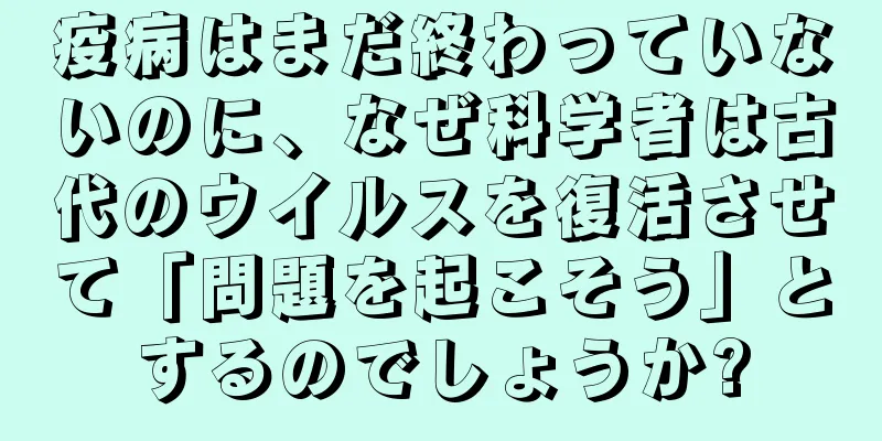 疫病はまだ終わっていないのに、なぜ科学者は古代のウイルスを復活させて「問題を起こそう」とするのでしょうか?