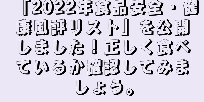 「2022年食品安全・健康風評リスト」を公開しました！正しく食べているか確認してみましょう。