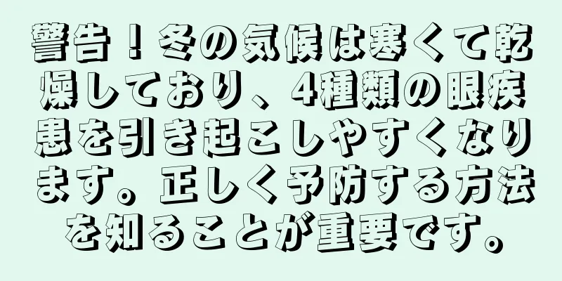 警告！冬の気候は寒くて乾燥しており、4種類の眼疾患を引き起こしやすくなります。正しく予防する方法を知ることが重要です。