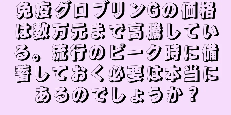免疫グロブリンGの価格は数万元まで高騰している。流行のピーク時に備蓄しておく必要は本当にあるのでしょうか？