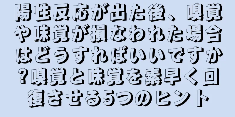 陽性反応が出た後、嗅覚や味覚が損なわれた場合はどうすればいいですか?嗅覚と味覚を素早く回復させる5つのヒント