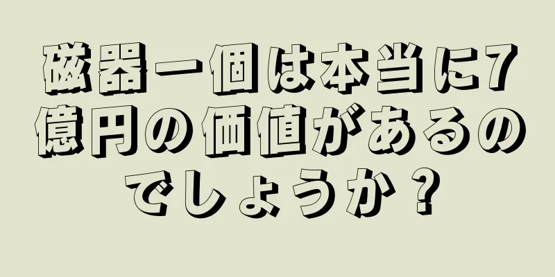 磁器一個は本当に7億円の価値があるのでしょうか？