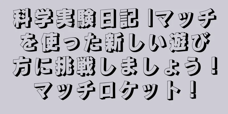 科学実験日記 |マッチを使った新しい遊び方に挑戦しましょう！マッチロケット！