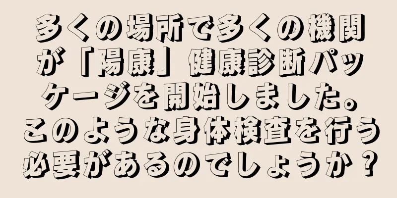 多くの場所で多くの機関が「陽康」健康診断パッケージを開始しました。このような身体検査を行う必要があるのでしょうか？