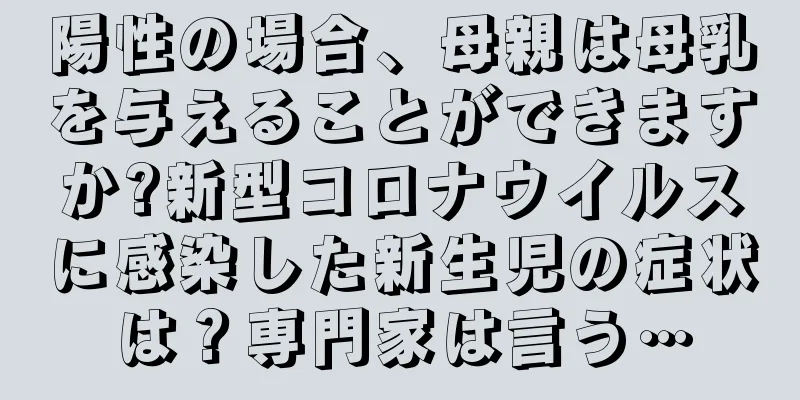 陽性の場合、母親は母乳を与えることができますか?新型コロナウイルスに感染した新生児の症状は？専門家は言う…