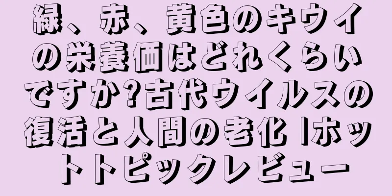 緑、赤、黄色のキウイの栄養価はどれくらいですか?古代ウイルスの復活と人間の老化 |ホットトピックレビュー