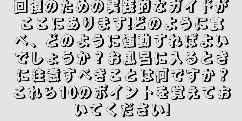回復のための実践的なガイドがここにあります!どのように食べ、どのように運動すればよいでしょうか？お風呂に入るときに注意すべきことは何ですか？これら10のポイントを覚えておいてください!