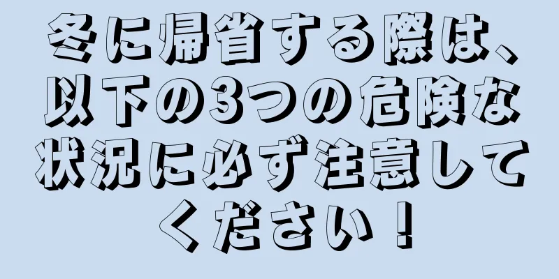 冬に帰省する際は、以下の3つの危険な状況に必ず注意してください！