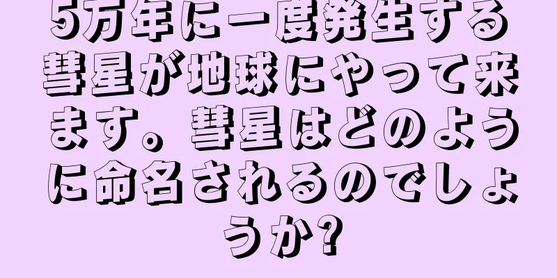 5万年に一度発生する彗星が地球にやって来ます。彗星はどのように命名されるのでしょうか?