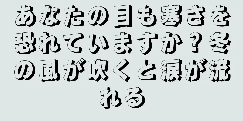 あなたの目も寒さを恐れていますか？冬の風が吹くと涙が流れる