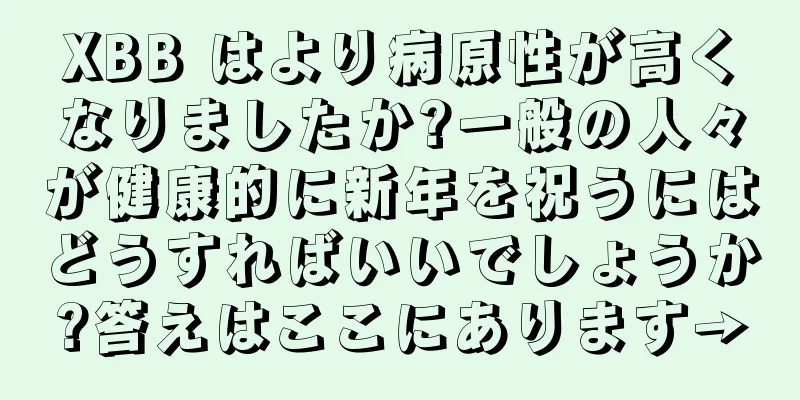 XBB はより病原性が高くなりましたか?一般の人々が健康的に新年を祝うにはどうすればいいでしょうか?答えはここにあります→