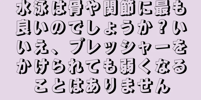 水泳は骨や関節に最も良いのでしょうか？いいえ、プレッシャーをかけられても弱くなることはありません