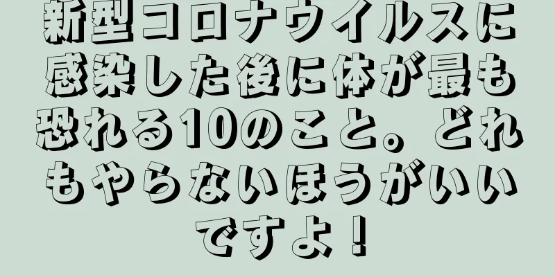 新型コロナウイルスに感染した後に体が最も恐れる10のこと。どれもやらないほうがいいですよ！
