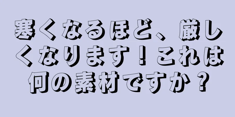 寒くなるほど、厳しくなります！これは何の素材ですか？