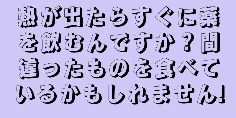 熱が出たらすぐに薬を飲むんですか？間違ったものを食べているかもしれません!