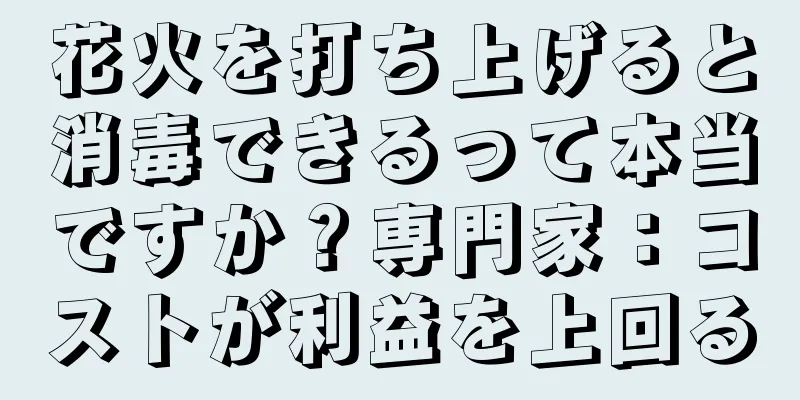 花火を打ち上げると消毒できるって本当ですか？専門家：コストが利益を上回る