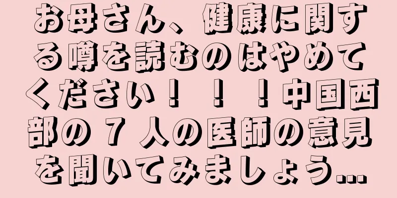 お母さん、健康に関する噂を読むのはやめてください！ ！ ！中国西部の 7 人の医師の意見を聞いてみましょう...