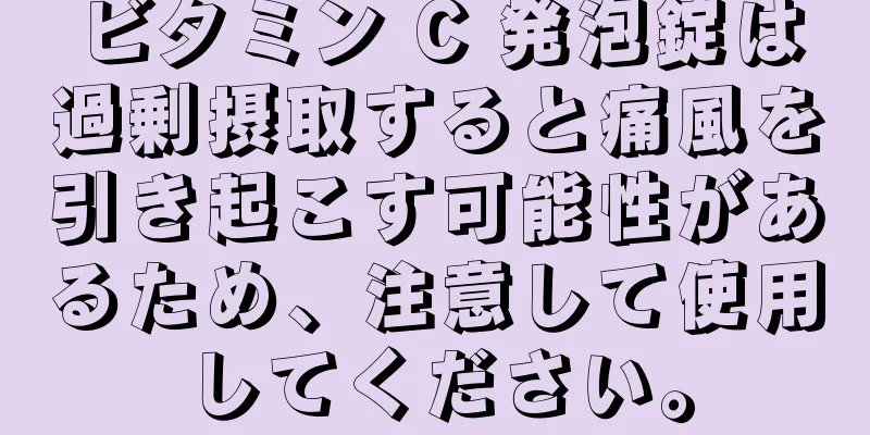 ビタミン C 発泡錠は過剰摂取すると痛風を引き起こす可能性があるため、注意して使用してください。