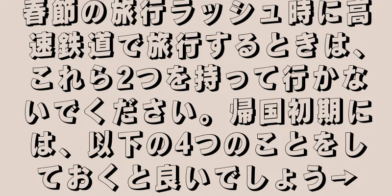 春節の旅行ラッシュ時に高速鉄道で旅行するときは、これら2つを持って行かないでください。帰国初期には、以下の4つのことをしておくと良いでしょう→