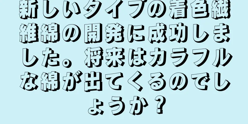 新しいタイプの着色繊維綿の開発に成功しました。将来はカラフルな綿が出てくるのでしょうか？