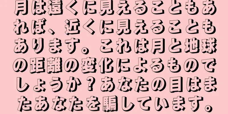 月は遠くに見えることもあれば、近くに見えることもあります。これは月と地球の距離の変化によるものでしょうか？あなたの目はまたあなたを騙しています。