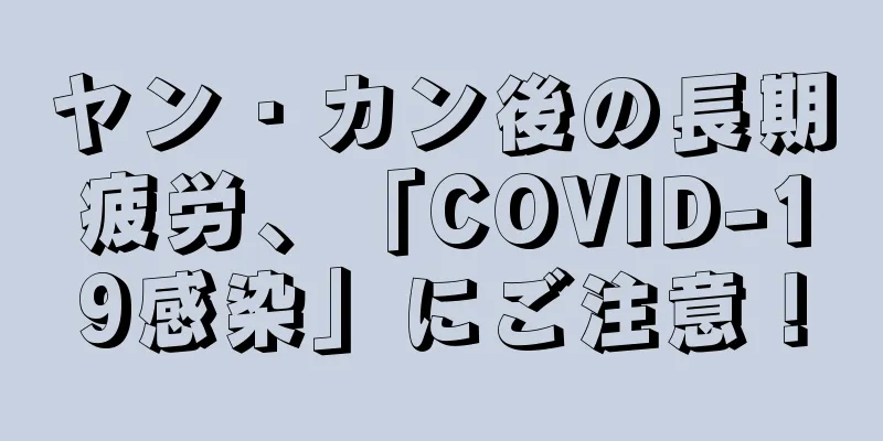 ヤン・カン後の長期疲労、「COVID-19感染」にご注意！