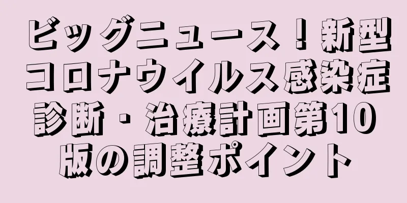 ビッグニュース！新型コロナウイルス感染症診断・治療計画第10版の調整ポイント