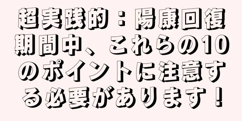 超実践的：陽康回復期間中、これらの10のポイントに注意する必要があります！