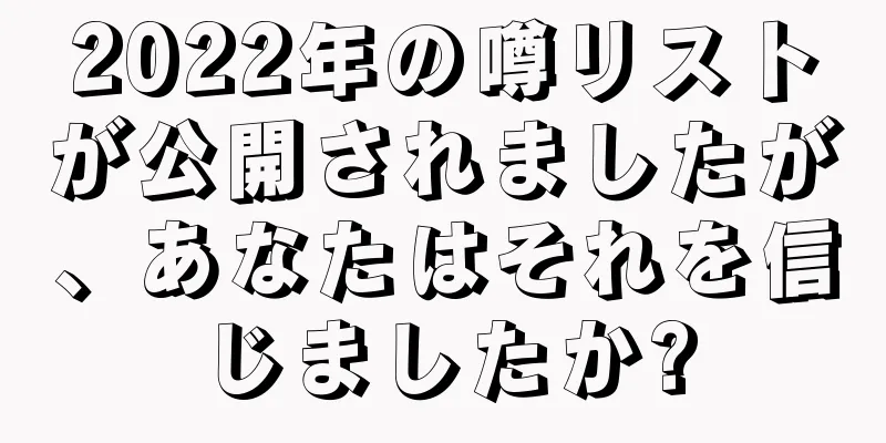2022年の噂リストが公開されましたが、あなたはそれを信じましたか?