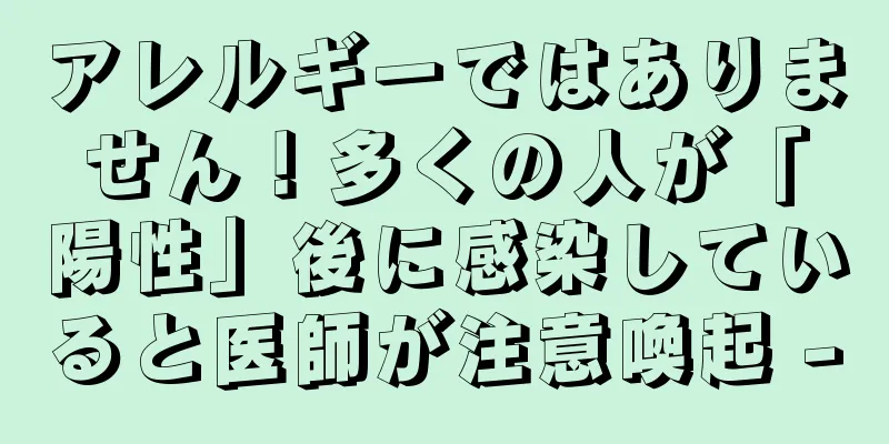 アレルギーではありません！多くの人が「陽性」後に感染していると医師が注意喚起 -