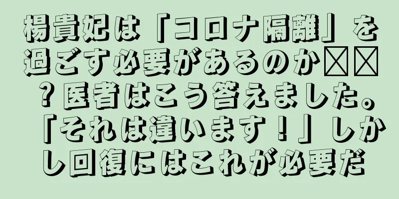 楊貴妃は「コロナ隔離」を過ごす必要があるのか​​？医者はこう答えました。「それは違います！」しかし回復にはこれが必要だ