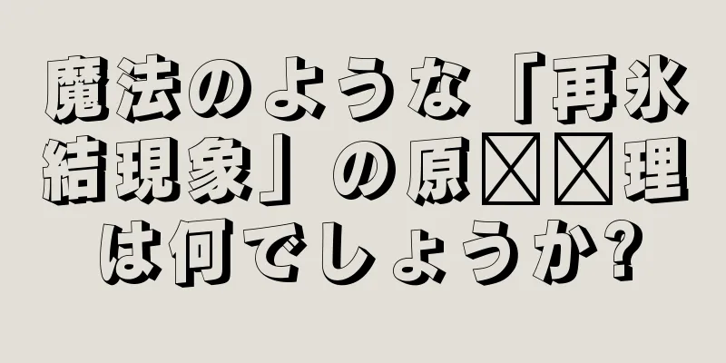 魔法のような「再氷結現象」の原​​理は何でしょうか?