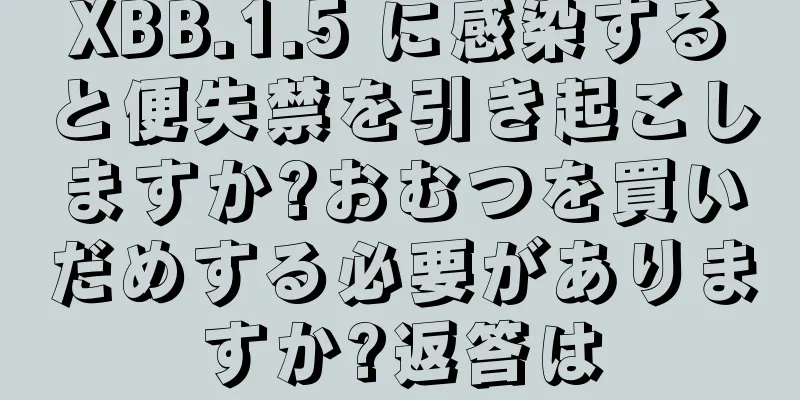 XBB.1.5 に感染すると便失禁を引き起こしますか?おむつを買いだめする必要がありますか?返答は