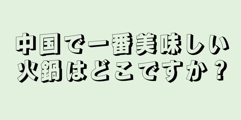 中国で一番美味しい火鍋はどこですか？