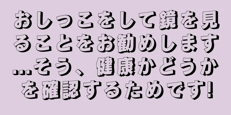 おしっこをして鏡を見ることをお勧めします...そう、健康かどうかを確認するためです!