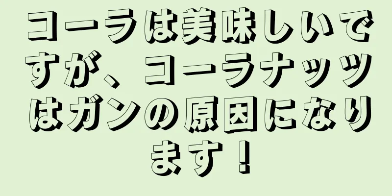 コーラは美味しいですが、コーラナッツはガンの原因になります！
