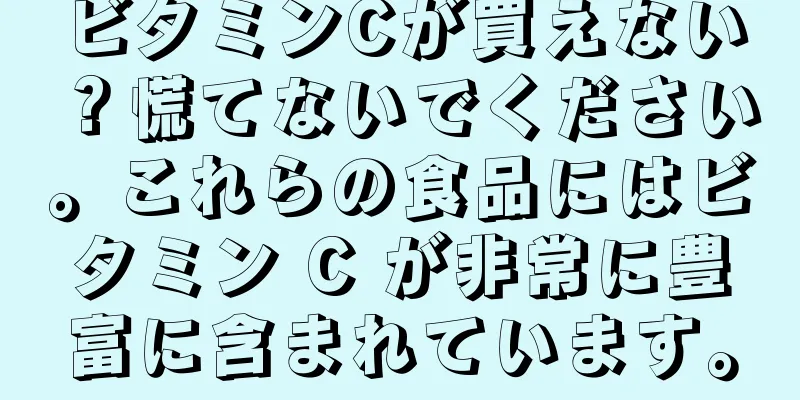 ビタミンCが買えない？慌てないでください。これらの食品にはビタミン C が非常に豊富に含まれています。