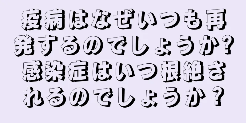 疫病はなぜいつも再発するのでしょうか?感染症はいつ根絶されるのでしょうか？