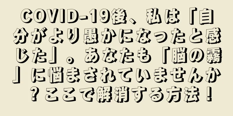 COVID-19後、私は「自分がより愚かになったと感じた」。あなたも「脳の霧」に悩まされていませんか？ここで解消する方法！
