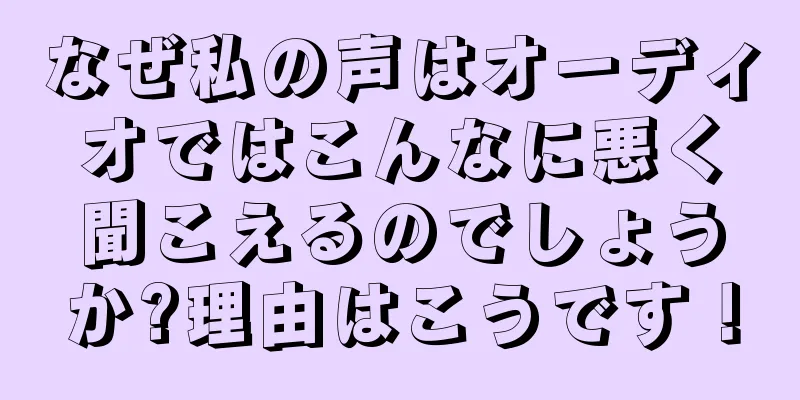 なぜ私の声はオーディオではこんなに悪く聞こえるのでしょうか?理由はこうです！