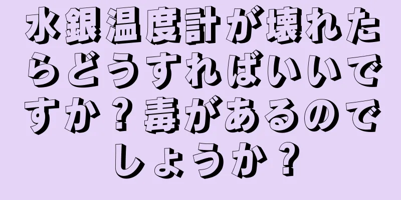 水銀温度計が壊れたらどうすればいいですか？毒があるのでしょうか？
