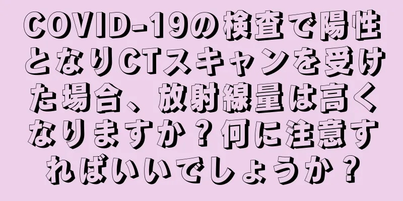 COVID-19の検査で陽性となりCTスキャンを受けた場合、放射線量は高くなりますか？何に注意すればいいでしょうか？