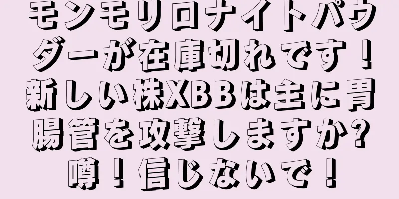 モンモリロナイトパウダーが在庫切れです！新しい株XBBは主に胃腸管を攻撃しますか?噂！信じないで！