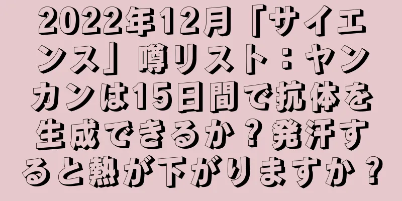 2022年12月「サイエンス」噂リスト：ヤンカンは15日間で抗体を生成できるか？発汗すると熱が下がりますか？